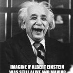 Einstein laugh | IMAGINE IF ALBERT EINSTEIN WAS STILL ALIVE AND MAKING YOUTUBE VIDEOS ABOUT SCIENCE | image tagged in einstein laugh | made w/ Imgflip meme maker