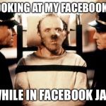 Hannibal lecter  | ME LOOKING AT MY FACEBOOK FEED; WHILE IN FACEBOOK JAIL | image tagged in hannibal lecter | made w/ Imgflip meme maker