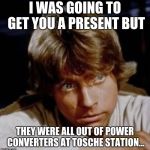 Luke Skywalker | I WAS GOING TO GET YOU A PRESENT BUT; THEY WERE ALL OUT OF POWER CONVERTERS AT TOSCHE STATION... | image tagged in luke skywalker | made w/ Imgflip meme maker
