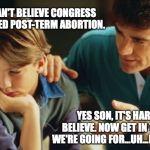 Is 42nd trimester too late? | DAD, I CAN'T BELIEVE CONGRESS LEGITIMIZED POST-TERM ABORTION. YES SON, IT'S HARD TO BELIEVE. NOW GET IN THE CAR, WE'RE GOING FOR...UH...ICE CREAM. | image tagged in father son | made w/ Imgflip meme maker