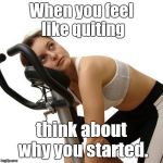 Exercise motivational message. 
It might be applied to other topics too, right? | When you feel like quiting; think about why you started. | image tagged in new year's exercise resolution,motivational,please feel free to share,share the road,wait that's a stationary bike,douglie | made w/ Imgflip meme maker