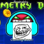 Probably Geometry Dash Coming Soon! | Probably; Coming Soon! | image tagged in geometry dash,troll face,soon,memes | made w/ Imgflip meme maker
