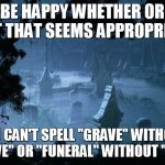 graveyard | BE HAPPY WHETHER OR NOT THAT SEEMS APPROPRIATE; YOU CAN'T SPELL "GRAVE" WITHOUT "RAVE" OR "FUNERAL" WITHOUT "FUN" | image tagged in graveyard | made w/ Imgflip meme maker