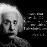 Albert Einstein | "I worry that a day that'll I, Einstein, will become a meme with a quote I absolutely never said." | image tagged in albert einstein | made w/ Imgflip meme maker