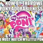 My little pony  | 🦄 NOW BY THE POWER OF PONY ADORABLENESS 🦄; 🦄YOU MUST WATCH MY LITTLE PONY! 🦄 | image tagged in my little pony | made w/ Imgflip meme maker