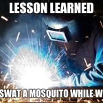 Lesson Learned  | LESSON LEARNED; NEVER SWAT A MOSQUITO WHILE WELDING | image tagged in welder,lesson learned,stay safe,welding tip | made w/ Imgflip meme maker