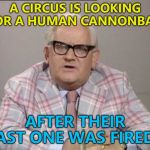 He was too busy clowning around... :) | A CIRCUS IS LOOKING FOR A HUMAN CANNONBALL; AFTER THEIR LAST ONE WAS FIRED... | image tagged in ronnie barker news,memes,circus,human cannonball | made w/ Imgflip meme maker