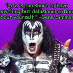 Delusion! | "Life is too short to have anything but delusional notions about yourself."
-Gene Simmons | image tagged in gene simmons,carpe diem | made w/ Imgflip meme maker