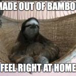 Just a loungin' | MADE OUT OF BAMBOO; FEEL RIGHT AT HOME | image tagged in just a loungin' | made w/ Imgflip meme maker