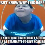 oofer | DOESN'T KNOW WHY THIS HAPPEND; *ENTERED INTO MINECRAFT SCRIM "YELLS AT TEAMMATE TO GIVE SCAR BACK"* | image tagged in oofer | made w/ Imgflip meme maker