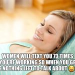 texting girl | WOMEN WILL TEXT YOU 73 TIMES WHILE YOU'RE WORKING SO WHEN YOU GET HOME THERE NOTHING LEFT TO TALK ABOUT 😂🤣😂 | image tagged in texting girl | made w/ Imgflip meme maker