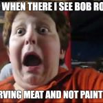 Creepy Screaming Kid | ME WHEN THERE I SEE BOB ROSS; CARVING MEAT AND NOT PAINTING | image tagged in creepy screaming kid | made w/ Imgflip meme maker