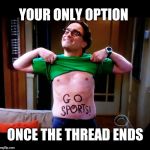 End of the Thread Week | March 7-13 | A BeyondTheComments Event | YOUR ONLY OPTION; ONCE THE THREAD ENDS | image tagged in go sports,endofthread,beyondthecomments,palringo,btc | made w/ Imgflip meme maker