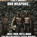 Spartan 300 wall | THEY WANT OUR WEAPONS... ...WELL THEN, WE'LL MAKE THE PILE OF DEAD A LITTLE HIGHER. | image tagged in spartan 300 wall | made w/ Imgflip meme maker