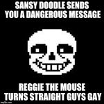 sans | SANSY DOODLE SENDS YOU A DANGEROUS MESSAGE; REGGIE THE MOUSE TURNS STRAIGHT GUYS GAY | image tagged in sans | made w/ Imgflip meme maker