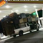 Moving truck | JUST ONE MORE LOAD | image tagged in moving truck | made w/ Imgflip meme maker