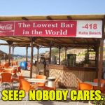 lowest_bar | SEE?  NOBODY CARES. | image tagged in lowest_bar,memes,see nobody cares | made w/ Imgflip meme maker