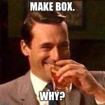 Scotch Guy | MAKE BOX. WHY? | image tagged in scotch guy | made w/ Imgflip meme maker