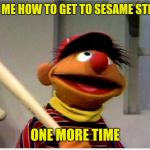 Ernie Baseball | ASK ME HOW TO GET TO SESAME STREET; ONE MORE TIME | image tagged in ernie baseball | made w/ Imgflip meme maker
