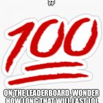 100 | #; ON THE LEADERBOARD, WONDER HOW LONG THAT WILL LAST LOL | image tagged in 100 | made w/ Imgflip meme maker