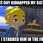 High Toon Link | THIS GUY KIDNAPPED MY SISTER; SO I STABBED HIM IN THE FACE | image tagged in high toon link | made w/ Imgflip meme maker