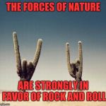 Rock and roll cacti  | THE FORCES OF NATURE; ARE STRONGLY IN FAVOR OF ROCK AND ROLL | image tagged in cactus love,rock and roll,memes,metal_memes,heavy metal,the sound of music happiness | made w/ Imgflip meme maker