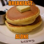 Solitary meal | BREAKFAST... ALONE | image tagged in solitary meal | made w/ Imgflip meme maker