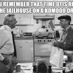 ♥(Mayberrianism!) Waitin' On Otis To Sober Up Finally!♥ | YOU REMEMBER THAT TIME OTIS RODE INTO THE JAILHOUSE ON A KOMODO DRAGON? | image tagged in mayberrianism waitin' on otis to sober up finally | made w/ Imgflip meme maker