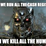 Terminator Killer Robot | FIRST WE RUN ALL THE CASH REGISTERS; THEN WE KILL ALL THE HUMANS. | image tagged in terminator killer robot | made w/ Imgflip meme maker
