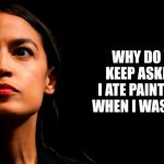 Cortez Ate Paint CHips | WHY DO YOU KEEP
ASKING IF I ATE
PAINT CHIPS WHEN
I WAS A KID? | image tagged in ocasio-cortez super genius | made w/ Imgflip meme maker
