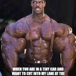 Evil eye bodybuilder | HOW I LOOK; WHEN YOU ARE IN A TINY CAR AND WANT TO CUT INTO MY LANE AT THE LAST SECOND!  NOT HAPPENING.  NOPE.  BETTER CALL A WRECKER YOU DAMNED PECKER. | image tagged in evil eye bodybuilder | made w/ Imgflip meme maker