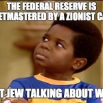 Whatchoo! Talkin about Willis | THE FEDERAL RESERVE IS PUPPETMASTERED BY A ZIONIST CABAL? WHAT JEW TALKING ABOUT WILLIS | image tagged in whatchoo talkin about willis | made w/ Imgflip meme maker