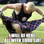 Bow | I WILL BE HERE ALL WEEK GOOD SIR! | image tagged in bow | made w/ Imgflip meme maker