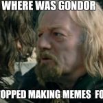 When I Stopped | WHERE WAS GONDOR; WHEN I STOPPED MAKING MEMES  FOR A WHILE? | image tagged in where was gondor,memes,stopped,lotr | made w/ Imgflip meme maker