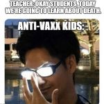those kids are almost as dead as this meme | TEACHER: OKAY STUDENTS, TODAY WE'RE GOING TO LEARN ABOUT DEATH. ANTI-VAXX KIDS: | image tagged in glowing glasses,dank memes,memes,anime,anti-vaxx | made w/ Imgflip meme maker