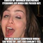 Drunk | SHAVED MY DRUNKEN GIRLFRIENDS EYEBROWS OFF WHEN SHE PASSED OUT. SHE WAS REALLY SURPRISED WHEN SHE WOKE UP - BUT YOU COULDN'T TELL. | image tagged in drunk | made w/ Imgflip meme maker