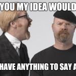 Rage Mythbusters | I TOLD YOU MY IDEA WOULD WORK; NOT IF I HAVE ANYTHING TO SAY ABOUT IT | image tagged in rage mythbusters | made w/ Imgflip meme maker