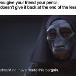 star wars prequel bargain | when you give your friend your pencil, but he doesn't give it back at the end of the lesson | image tagged in memes,star wars,star wars prequels,school | made w/ Imgflip meme maker