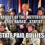 Trump Police State | THE PRODUCT OF THE INSTITUTIONALIZED STATE RAISED.....STATIST; STATE PAID BULLIES | image tagged in trump police state | made w/ Imgflip meme maker