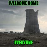 reactor | WELCOME HOME; EVERYONE | image tagged in reactor | made w/ Imgflip meme maker