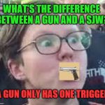If you're triggered by this … lol | WHAT'S THE DIFFERENCE BETWEEN A GUN AND A SJW? A GUN ONLY HAS ONE TRIGGER | image tagged in sjw,joke,funny,gun,leftie,democrat | made w/ Imgflip meme maker