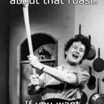 ah dear julia child.all those great writings and kitchen sayings. | don't complain about that roast. If you want fiber eat a sweater. | image tagged in julia childs,sane eating,memes,have some pie hun | made w/ Imgflip meme maker