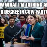 ocasio cow-fartology lunatic | I KNOW WHAT I'M TALKING ABOUT. I HAVE A DEGREE IN COW-FARTOLOGY | image tagged in ocasio cow-fartology lunatic | made w/ Imgflip meme maker