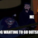 Eager Mole (Atlantis) | ME; MY DOG WANTING TO GO OUTSIDE | image tagged in eager mole atlantis | made w/ Imgflip meme maker