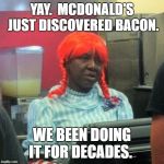McDonald's just found bacon. | YAY.  MCDONALD'S JUST DISCOVERED BACON. WE BEEN DOING IT FOR DECADES. | image tagged in wendys | made w/ Imgflip meme maker