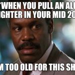 too old for this shit | *WHEN YOU PULL AN ALL NIGHTER IN YOUR MID 20S*; "I'M TOO OLD FOR THIS SHIT" | image tagged in too old for this shit | made w/ Imgflip meme maker