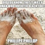 Beach feet | DID YOU KNOW  THAT IT WAS A FRENCHMAN WHO INVENTED BEACH FOOTWEAR ? PHILLIPE PHILLOP | image tagged in beach feet | made w/ Imgflip meme maker