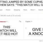 Google Translate Gibberish | IMAGINE GETTING JUMPED BY SOME CUPHEAD PEOPLE AND ONE OF THEM SAYS: "THIS MATCH WILL GET RED HOT."; THIS MATCH WILL GET RED HOT; GIVE HIM A KNOCKOUT | image tagged in google translate gibberish | made w/ Imgflip meme maker