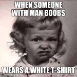 Disgusted little girl  | WHEN SOMEONE WITH MAN BOOBS; WEARS A WHITE T-SHIRT | image tagged in disgusted little girl,white is too revealing,manboobs | made w/ Imgflip meme maker