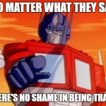 Openmindamus Prime | NO MATTER WHAT THEY SAY THERE'S NO SHAME IN BEING TRANS | image tagged in transformers,optimus prime,lgbtq,pride | made w/ Imgflip meme maker